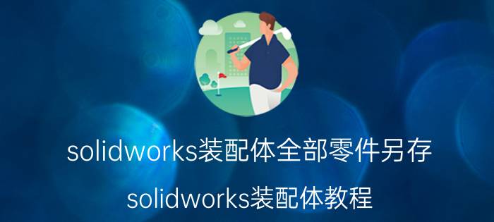 solidworks装配体全部零件另存 solidworks装配体教程？